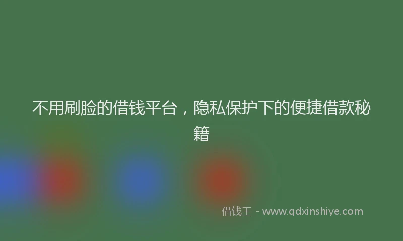 不用刷脸的借钱平台，隐私保护下的便捷借款秘籍