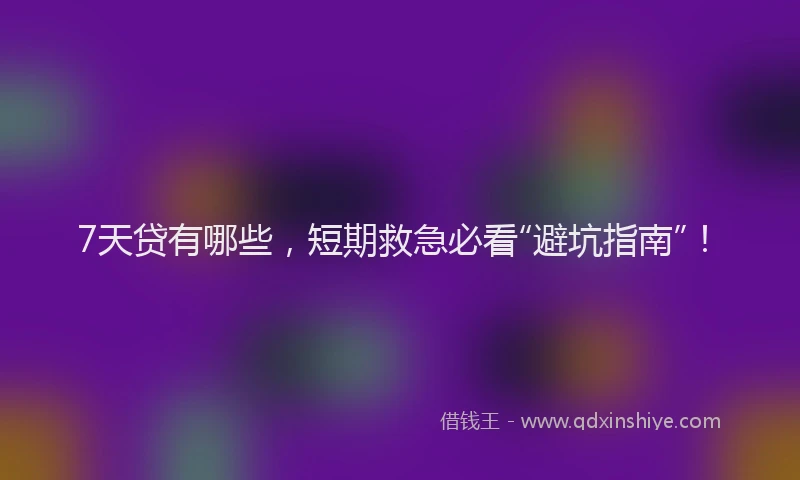7天贷有哪些，短期救急必看“避坑指南”！