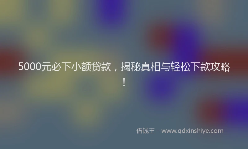 5000元必下小额贷款，揭秘真相与轻松下款攻略！