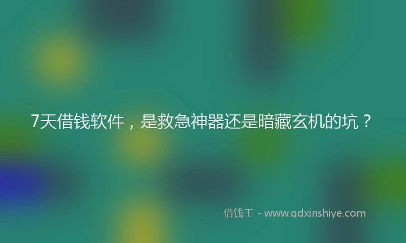 7天借钱软件，是救急神器还是暗藏玄机的坑？