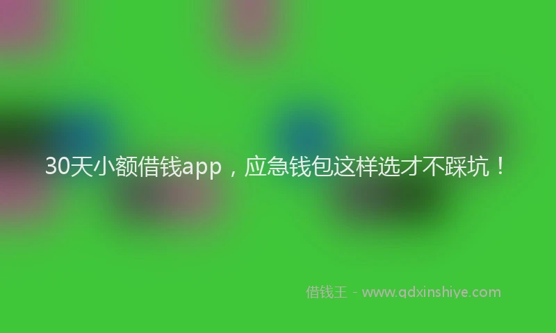 30天小额借钱app，应急钱包这样选才不踩坑！