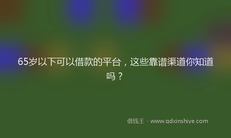65岁以下可以借款的平台，这些靠谱渠道你知道吗？