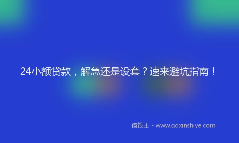 24小额贷款，解急还是设套？速来避坑指南！