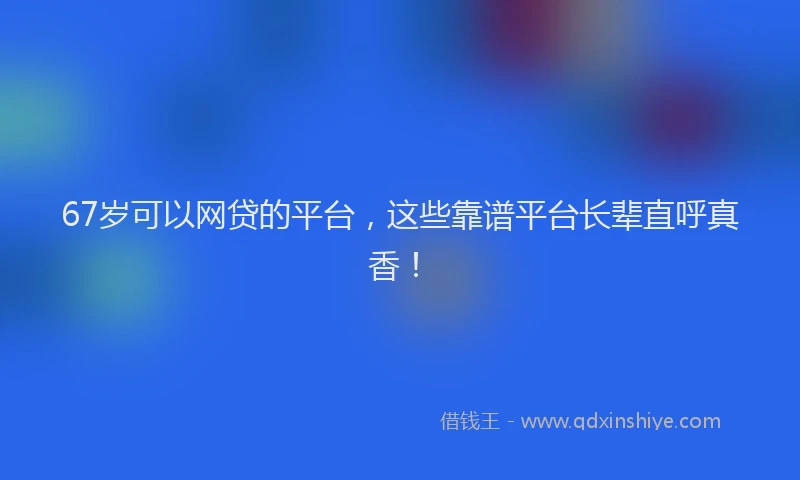 67岁可以网贷的平台，这些靠谱平台长辈直呼真香！
