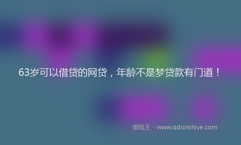 63岁可以借贷的网贷，年龄不是梦贷款有门道！