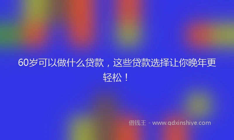 60岁可以做什么贷款，这些贷款选择让你晚年更轻松！