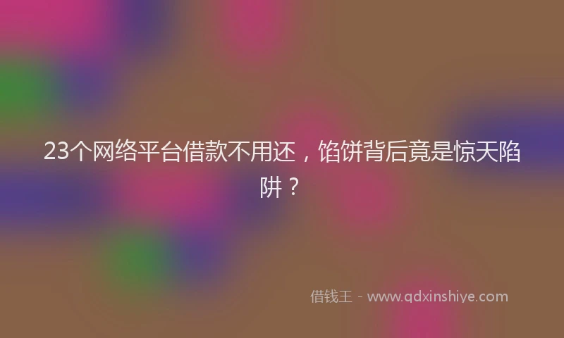 23个网络平台借款不用还，馅饼背后竟是惊天陷阱？
