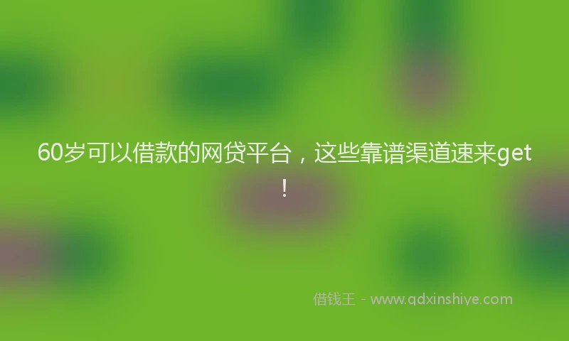 60岁可以借款的网贷平台，这些靠谱渠道速来get！