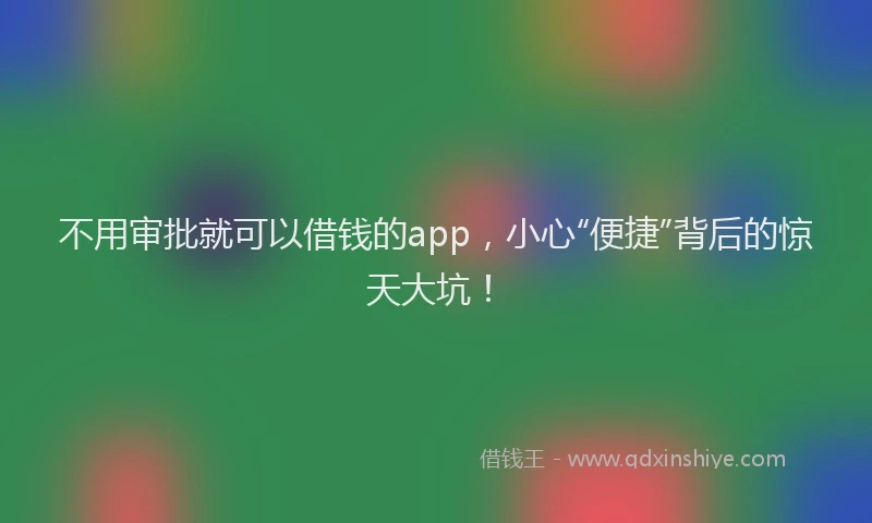 不用审批就可以借钱的app，小心“便捷”背后的惊天大坑！