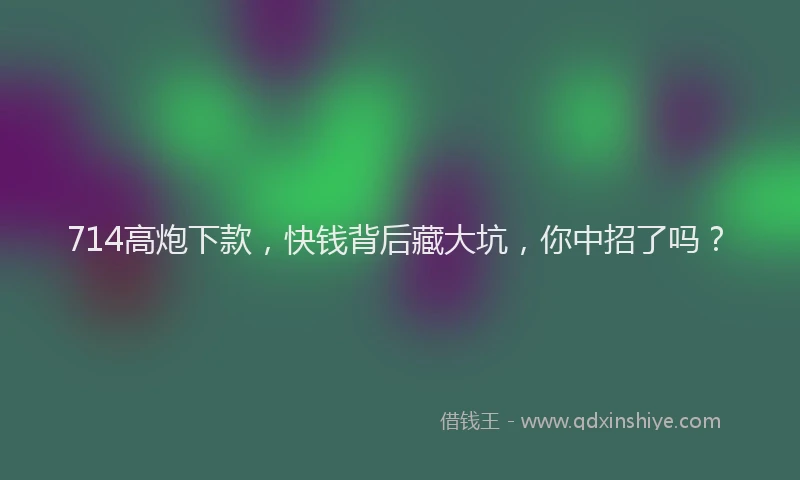 714高炮下款，快钱背后藏大坑，你中招了吗？