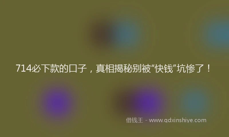 714必下款的口子，真相揭秘别被“快钱”坑惨了！
