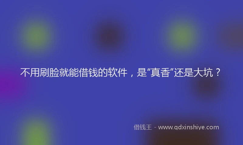 不用刷脸就能借钱的软件，是“真香”还是大坑？