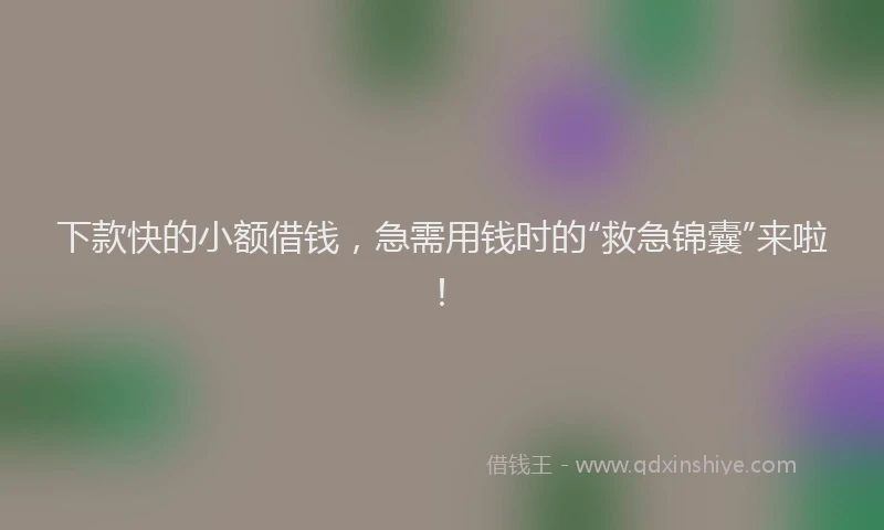 下款快的小额借钱，急需用钱时的“救急锦囊”来啦！