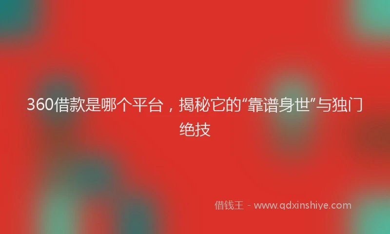 360借款是哪个平台，揭秘它的“靠谱身世”与独门绝技