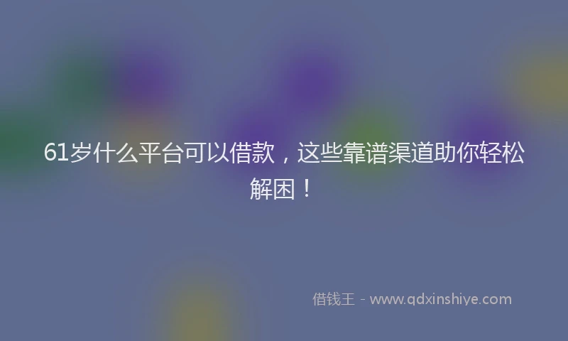 61岁什么平台可以借款，这些靠谱渠道助你轻松解困！