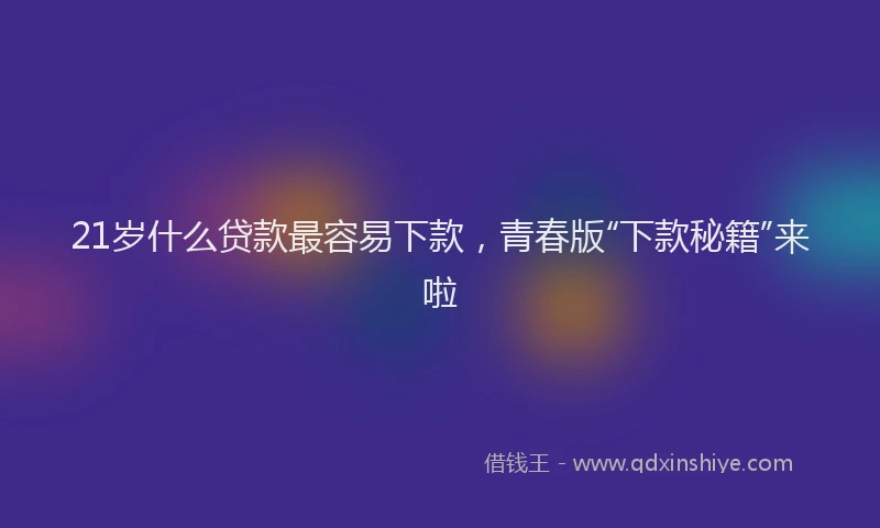 21岁什么贷款最容易下款，青春版“下款秘籍”来啦