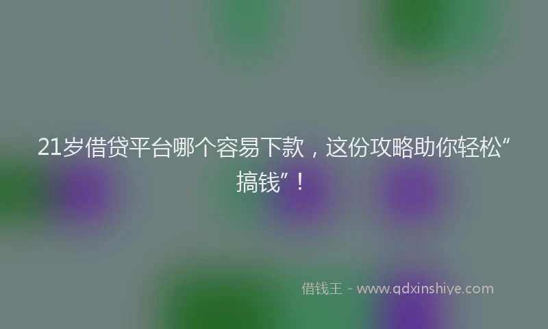 21岁借贷平台哪个容易下款，这份攻略助你轻松“搞钱”！