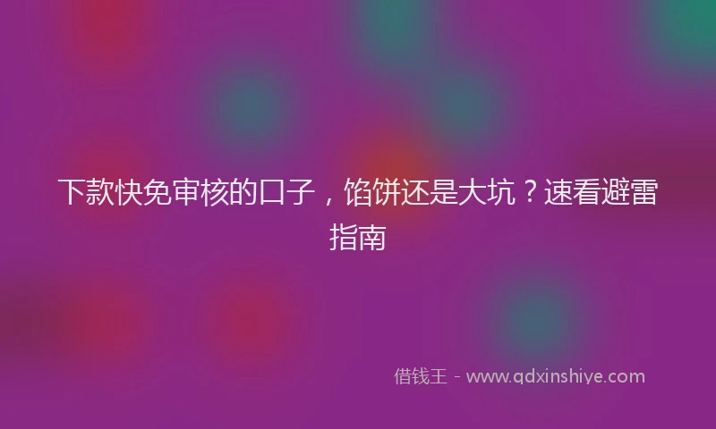 下款快免审核的口子，馅饼还是大坑？速看避雷指南