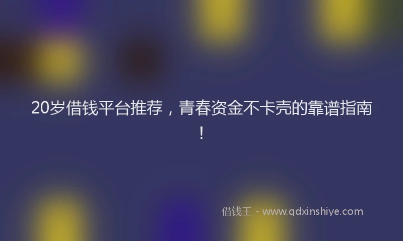 20岁借钱平台推荐，青春资金不卡壳的靠谱指南！