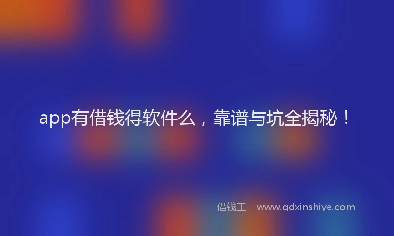 app有借钱得软件么，靠谱与坑全揭秘！