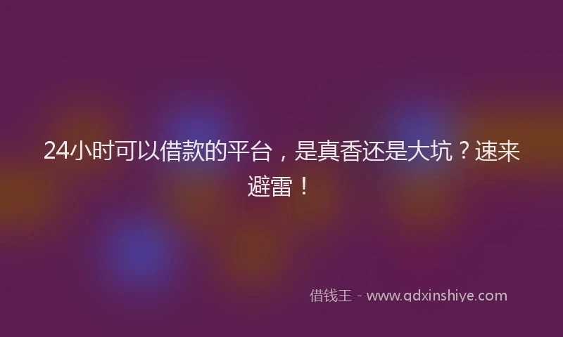 24小时可以借款的平台，是真香还是大坑？速来避雷！