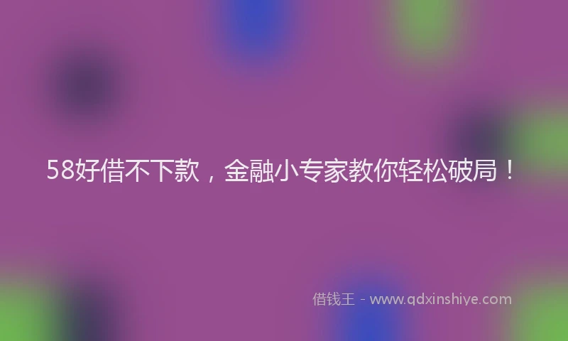 58好借不下款，金融小专家教你轻松破局！