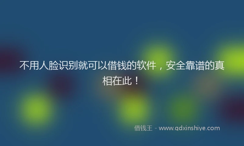 不用人脸识别就可以借钱的软件，安全靠谱的真相在此！
