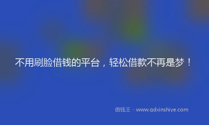 不用刷脸借钱的平台，轻松借款不再是梦！