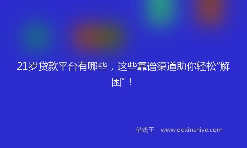 21岁贷款平台有哪些，这些靠谱渠道助你轻松“解困”！