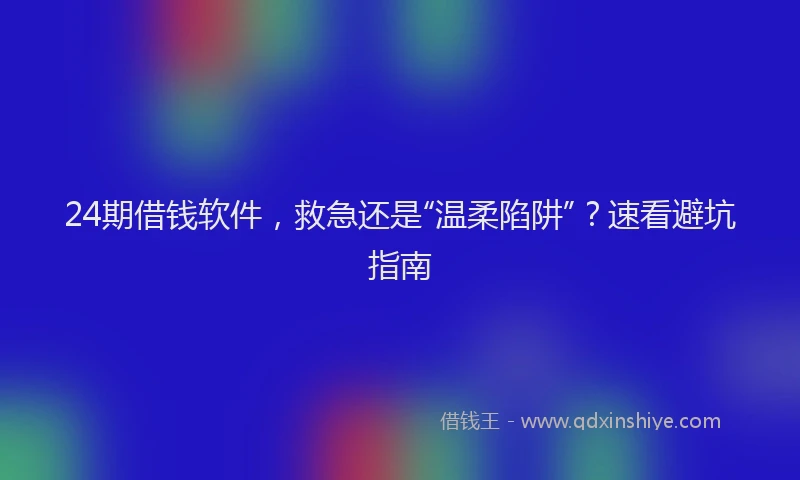 24期借钱软件，救急还是“温柔陷阱”？速看避坑指南