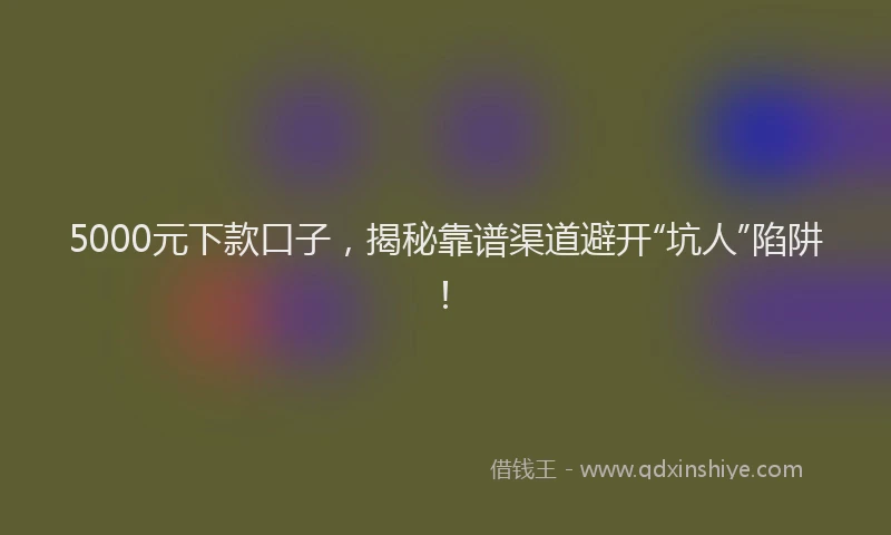 5000元下款口子，揭秘靠谱渠道避开“坑人”陷阱！