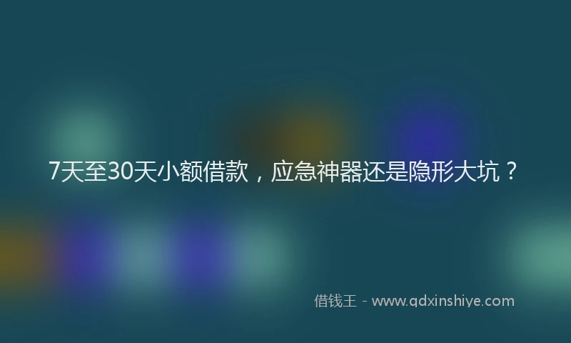 7天至30天小额借款，应急神器还是隐形大坑？