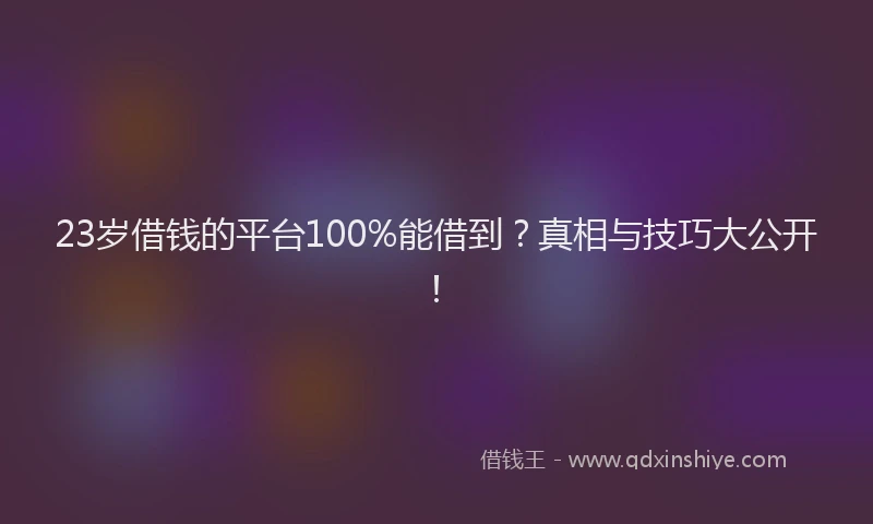 23岁借钱的平台100%能借到？真相与技巧大公开！