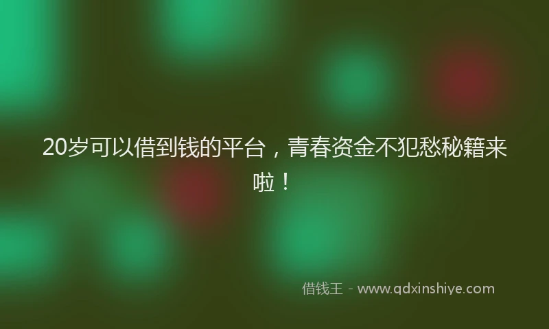 20岁可以借到钱的平台，青春资金不犯愁秘籍来啦！