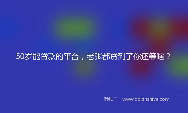 50岁能贷款的平台，老张都贷到了你还等啥？