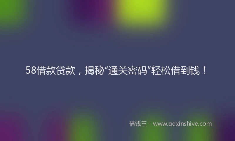 58借款贷款，揭秘“通关密码”轻松借到钱！