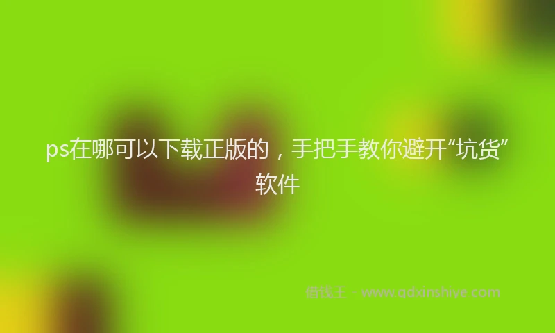 ps在哪可以下载正版的，手把手教你避开“坑货”软件