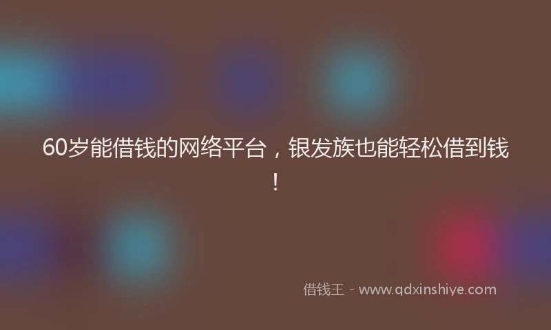 60岁能借钱的网络平台，银发族也能轻松借到钱！