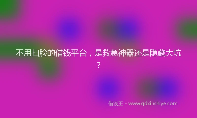 不用扫脸的借钱平台，是救急神器还是隐藏大坑？