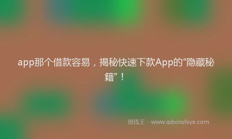 app那个借款容易，揭秘快速下款App的“隐藏秘籍”！
