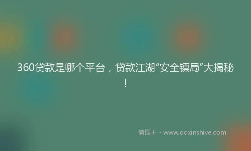 360贷款是哪个平台，贷款江湖“安全镖局”大揭秘！