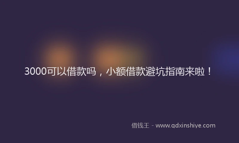 3000可以借款吗，小额借款避坑指南来啦！