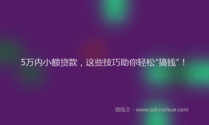 5万内小额贷款，这些技巧助你轻松“搞钱”！