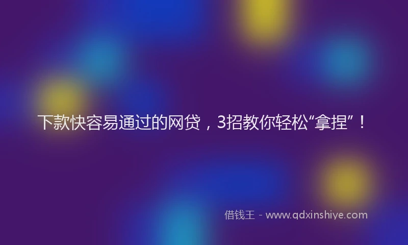 下款快容易通过的网贷，3招教你轻松“拿捏”！