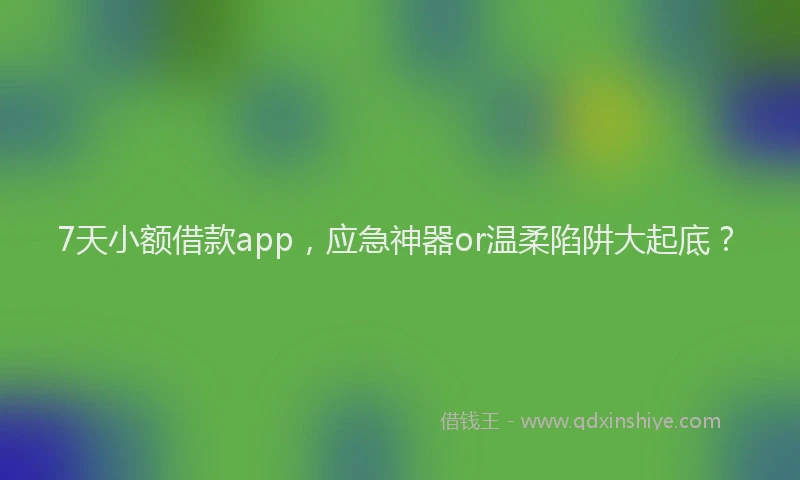 7天小额借款app，应急神器or温柔陷阱大起底？