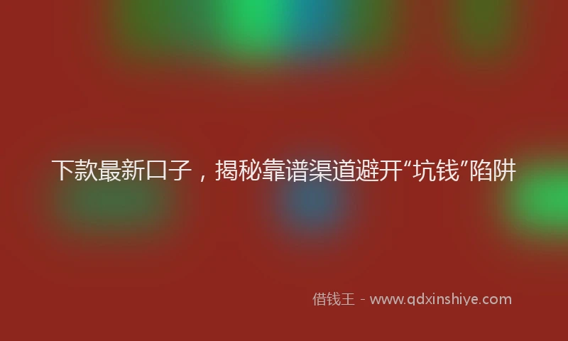 下款最新口子，揭秘靠谱渠道避开“坑钱”陷阱