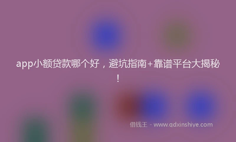 app小额贷款哪个好，避坑指南+靠谱平台大揭秘！
