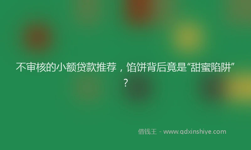 不审核的小额贷款推荐，馅饼背后竟是“甜蜜陷阱”？