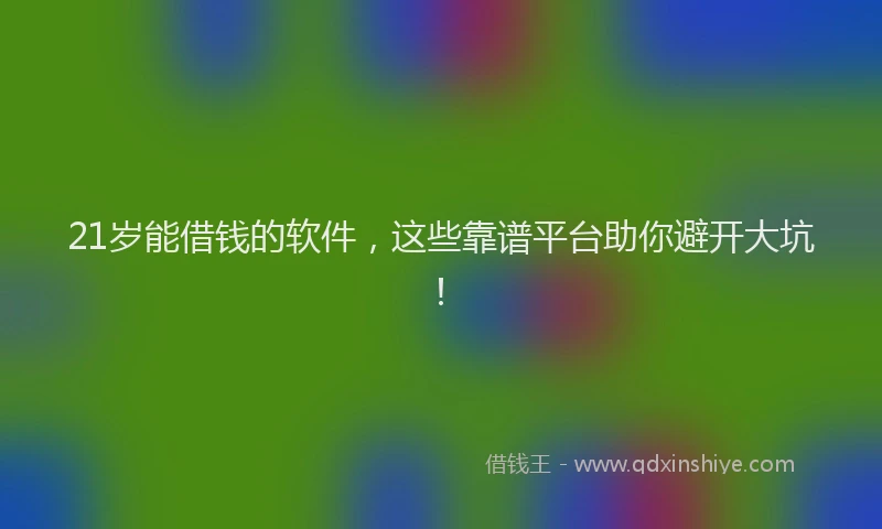 21岁能借钱的软件，这些靠谱平台助你避开大坑！