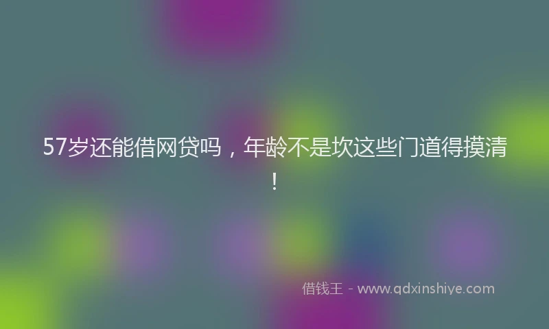57岁还能借网贷吗，年龄不是坎这些门道得摸清！
